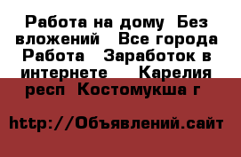 Работа на дому..Без вложений - Все города Работа » Заработок в интернете   . Карелия респ.,Костомукша г.